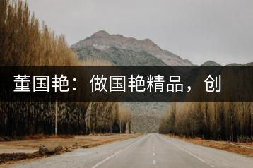 董國艷：做國艷精品，創(chuàng)百年茶企