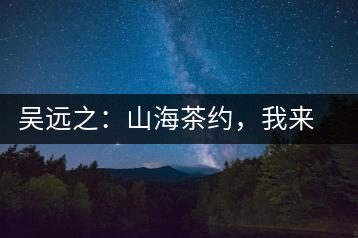 吳遠(yuǎn)之：山海茶約，我來因?yàn)槟阍? decoding=