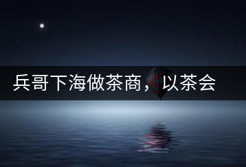 兵哥下海做茶商，以茶會友生意火