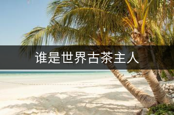 誰是世界古茶主人