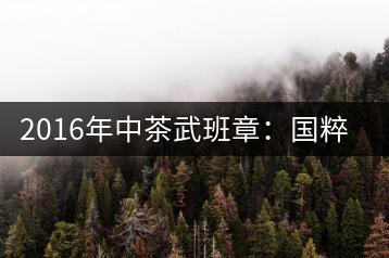 2016年中茶武班章：國(guó)粹精品、武者風(fēng)范