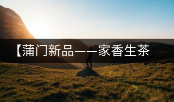 【蒲門新品——家香生茶】品之，是家的味道，存之，是家的思念