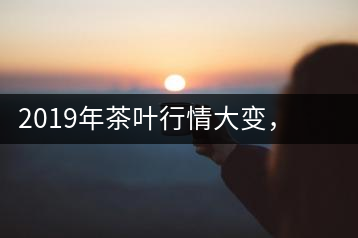 2019年茶葉行情大變，云南古樹茶滯銷，如何解決古樹茶信任危機(jī)？