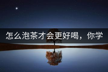 怎么泡茶才會(huì)更好喝，你學(xué)會(huì)了嗎？