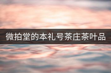 微拍堂的本禮號茶莊茶葉品質(zhì)如何？