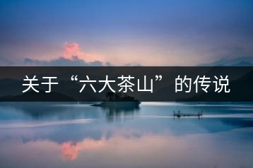 關(guān)于“六大茶山”的傳說