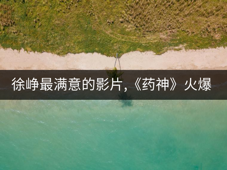 徐崢最滿(mǎn)意的影片,《藥神》火爆背后的主創(chuàng)故事