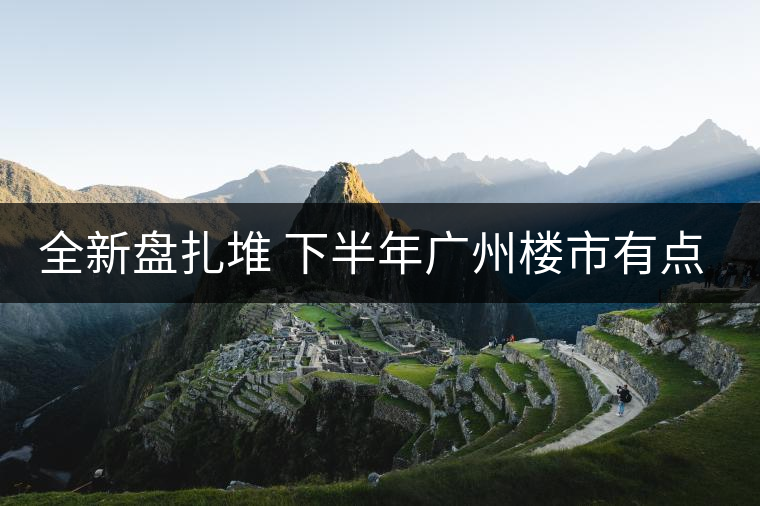 全新盤扎堆 下半年廣州樓市有點猛！