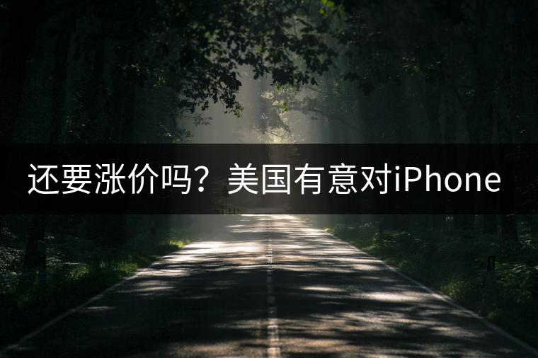 還要漲價(jià)嗎？美國(guó)有意對(duì)iPhone加征10%關(guān)稅