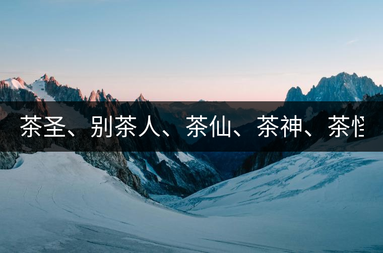 茶圣、別茶人、茶仙、茶神、茶怪五大茶人，你知道他...茶圣、別茶人、茶仙、茶神、茶怪五大茶人，你知道他們是誰嗎？