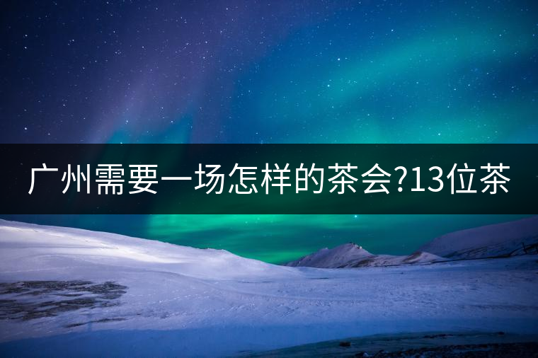 廣州需要一場(chǎng)怎樣的茶會(huì)?13位茶人，39款珍愛(ài)茶品，在...廣州需要一場(chǎng)怎樣的茶會(huì)？13位茶人，39款珍愛(ài)茶品，在這里揭曉