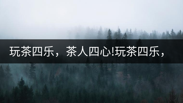 玩茶四樂，茶人四心!玩茶四樂，茶人四心！