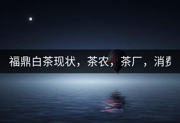 福鼎白茶現(xiàn)狀，茶農(nóng)，茶廠，消費(fèi)者如何三贏!福鼎白茶現(xiàn)狀，茶農(nóng)，茶廠，消費(fèi)者如何三贏！