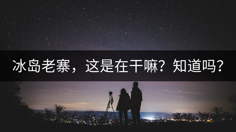 冰島老寨，這是在干嘛？知道嗎？