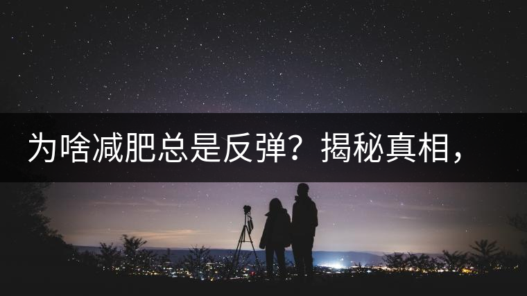 為啥減肥總是反彈？揭秘真相，喝減肥茶，助你減肥事半功倍！
