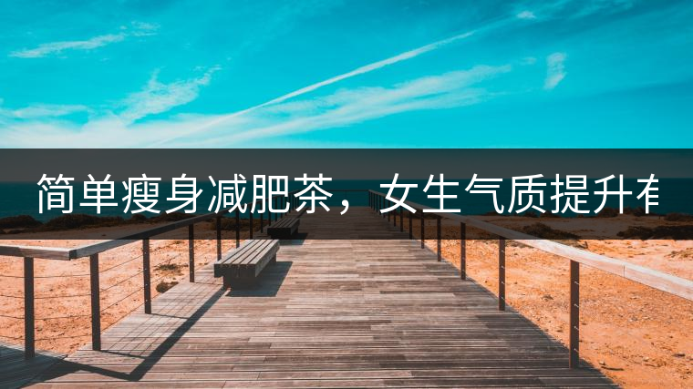 簡單瘦身減肥茶，女生氣質(zhì)提升有效果，小姐姐手把手...簡單瘦身減肥茶，女生氣質(zhì)提升有效果，小姐姐手把手教你制作方法