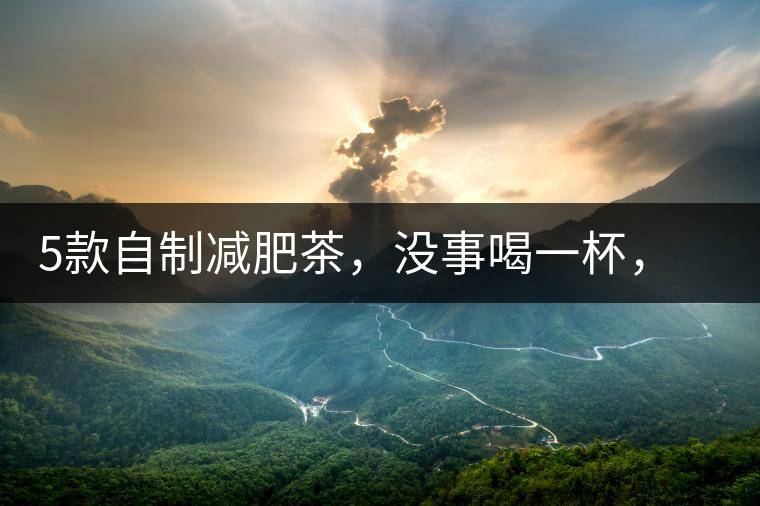5款自制減肥茶，沒事喝一杯，或許一天比一天瘦5款自制減肥茶，沒事喝一杯，或許一天比一天瘦