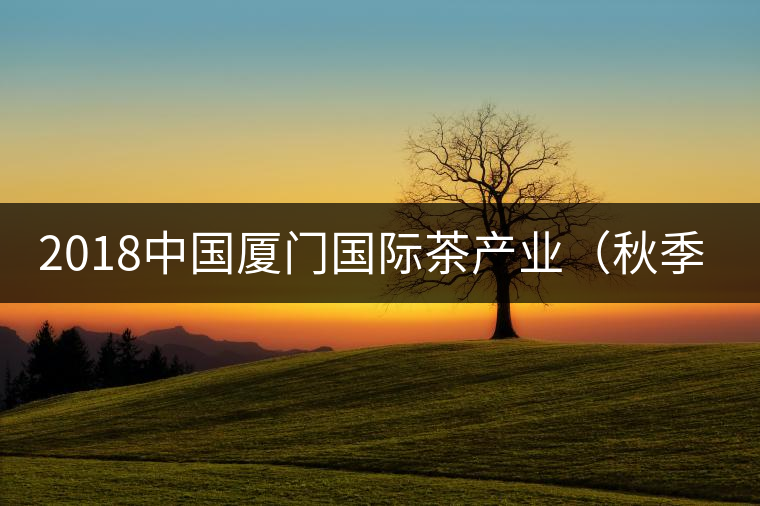 2018中國廈門國際茶產(chǎn)業(yè)(秋季)博覽會(huì) 2018中國廈門國際茶產(chǎn)業(yè)(秋季)博覽會(huì)