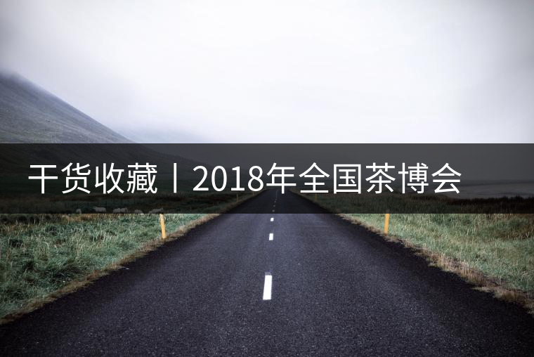 干貨收藏丨2018年全國茶博會、茶展會早知道干貨收藏丨2018年全國茶博會、茶展會早知道