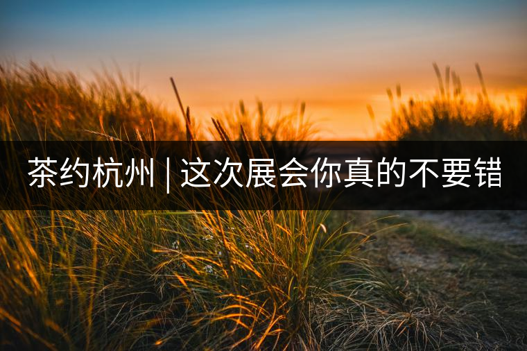 茶約杭州 | 這次展會(huì)你真的不要錯(cuò)過(guò)!茶約杭州 | 這次展會(huì)你真的不要錯(cuò)過(guò)！