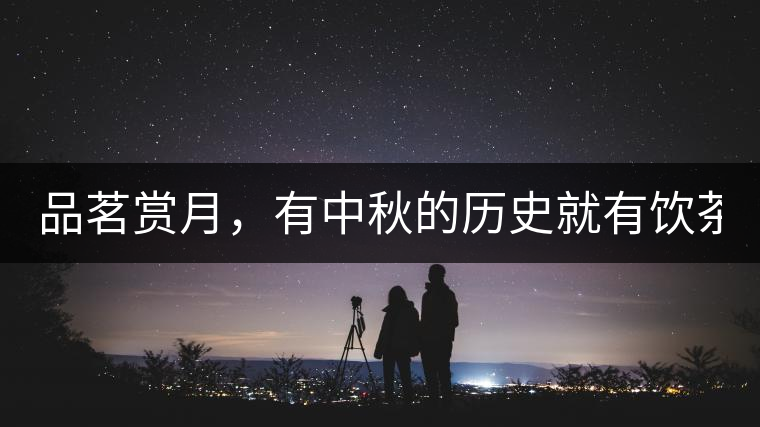 品茗賞月，有中秋的歷史就有飲茶的歷史!品茗賞月，有中秋的歷史就有飲茶的歷史！