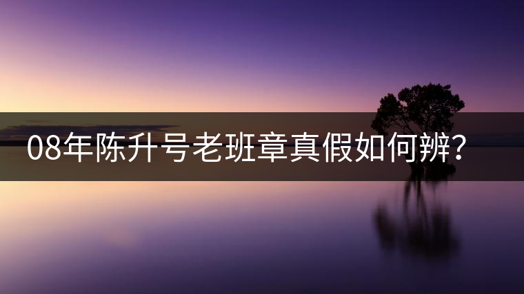 08年陳升號(hào)老班章真假如何辨？業(yè)內(nèi)人士教你這3點(diǎn)！
