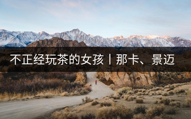 不正經(jīng)玩茶的女孩丨那卡、景邁和帕點(diǎn)不正經(jīng)玩茶的女孩丨那卡、景邁和帕點(diǎn)