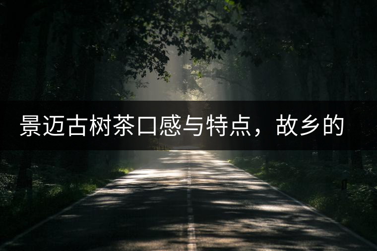 景邁古樹茶口感與特點(diǎn)，故鄉(xiāng)的普洱茶