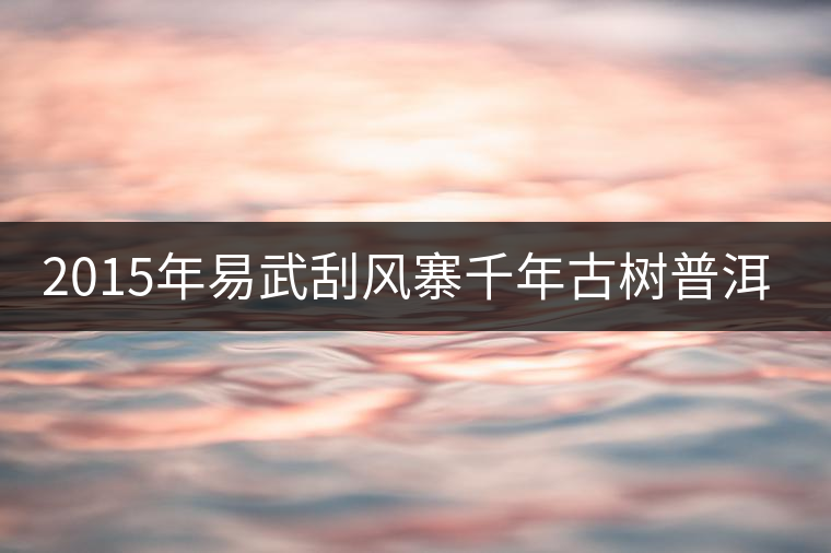 2015年易武刮風(fēng)寨千年古樹普洱茶，雖然價(jià)格不菲，可...2015年易武刮風(fēng)寨千年古樹普洱茶，雖然價(jià)格不菲，可未必是真