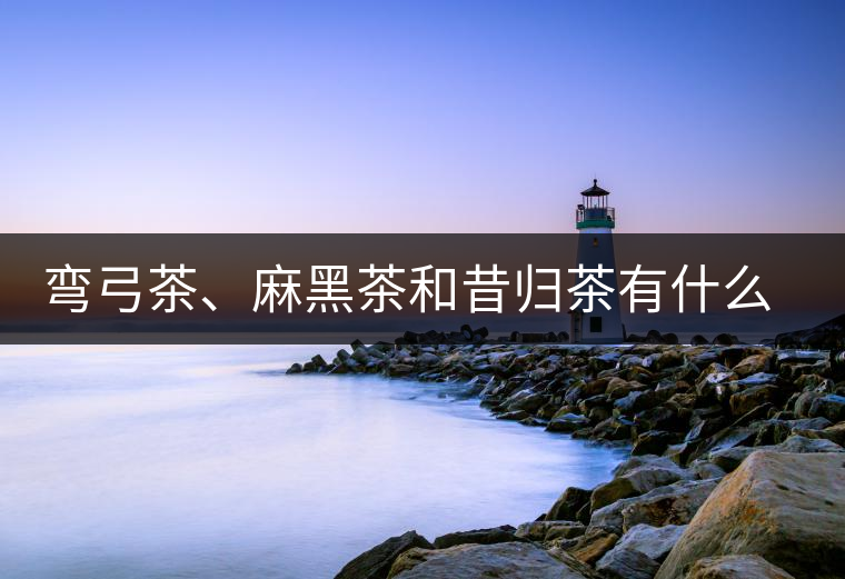 彎弓茶、麻黑茶和昔歸茶有什么不同彎弓茶、麻黑茶和昔歸茶有什么不同