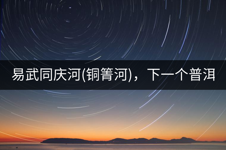 易武同慶河(銅箐河)，下一個普洱茶新貴?易武同慶河(銅箐河)，下一個普洱茶新貴？