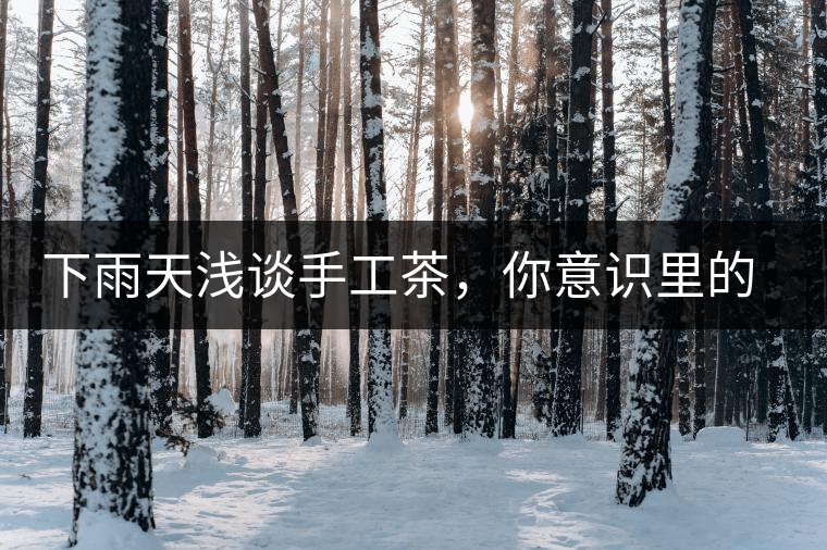 下雨天淺談手工茶，你意識(shí)里的僅僅是包裝上印著純手工三個(gè)字？