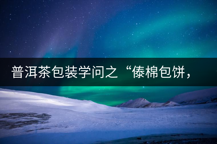 普洱茶包裝學(xué)問之“傣棉包餅，筍殼扎筒”，真正的細(xì)節(jié)完勝一切