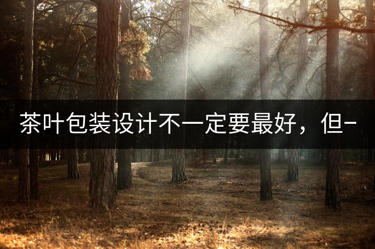 茶葉包裝設(shè)計不一定要最好，但一定要最有創(chuàng)意(送給茶...茶葉包裝設(shè)計不一定要最好，但一定要最有創(chuàng)意（送給茶商的干貨）