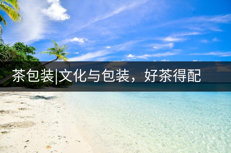 茶包裝|文化與包裝，好茶得配上好的設(shè)計(jì)茶包裝｜文化與包裝，好茶得配上好的設(shè)計(jì)