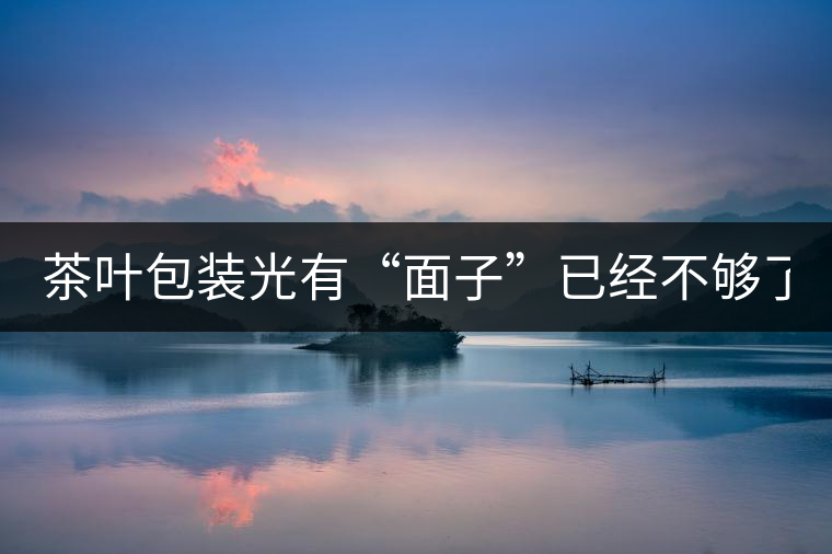 茶葉包裝光有“面子”已經(jīng)不夠了，沒有靈魂的設(shè)計(jì)還...茶葉包裝光有“面子”已經(jīng)不夠了，沒有靈魂的設(shè)計(jì)還不如不“裝”