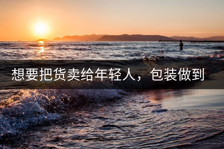 想要把貨賣給年輕人，包裝做到兩點(diǎn)，連茶葉都暢銷!想要把貨賣給年輕人，包裝做到兩點(diǎn)，連茶葉都暢銷！