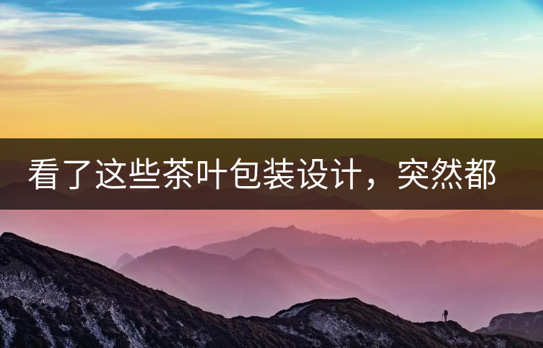 看了這些茶葉包裝設(shè)計(jì)，突然都想喝茶了看了這些茶葉包裝設(shè)計(jì)，突然都想喝茶了