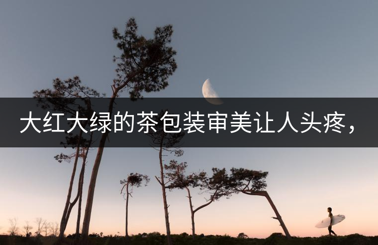 大紅大綠的茶包裝審美讓人頭疼，沒想到茶包裝還可以...大紅大綠的茶包裝審美讓人頭疼，沒想到茶包裝還可以這么清雅！