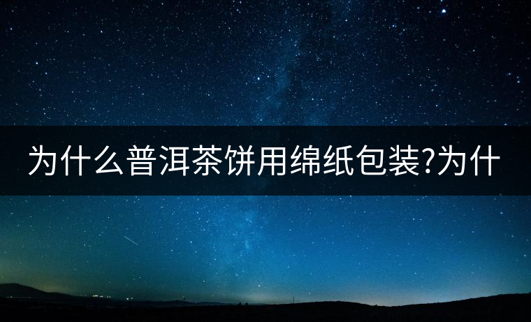 為什么普洱茶餅用綿紙包裝?為什么普洱茶餅用綿紙包裝？