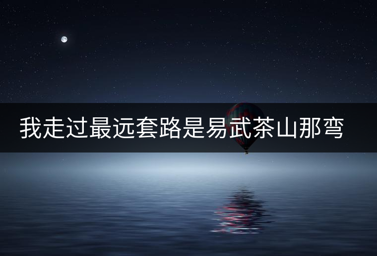 我走過最遠套路是易武茶山那彎成蚊香的山路！