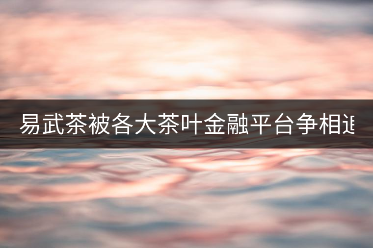 易武茶被各大茶葉金融平臺爭相追捧的背后，隱藏著什...易武茶被各大茶葉金融平臺爭相追捧的背后，隱藏著什么秘密？