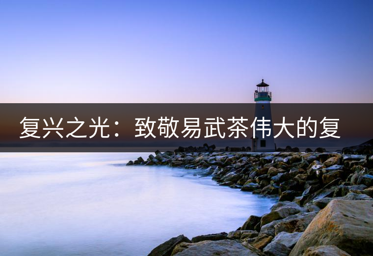 復(fù)興之光:致敬易武茶偉大的復(fù)興時(shí)代 復(fù)興之光:致敬易武茶偉大的復(fù)興時(shí)代