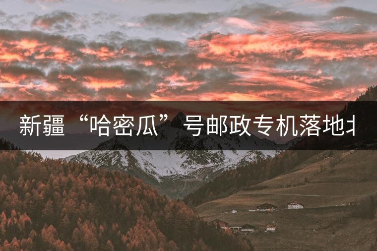 新疆“哈密瓜”號郵政專機落地北京，243種哈密瓜你見過嗎？