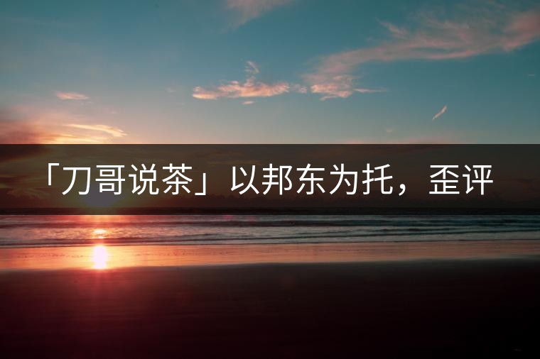 「刀哥說(shuō)茶」以邦東為托，歪評(píng)小戶賽