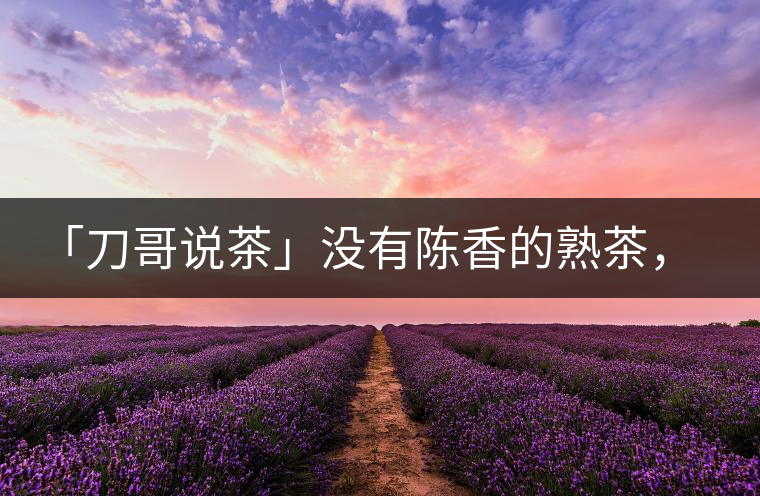 「刀哥說茶」沒有陳香的熟茶，不是一款有追求的普洱熟茶