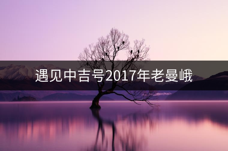 遇見中吉號(hào)2017年老曼峨