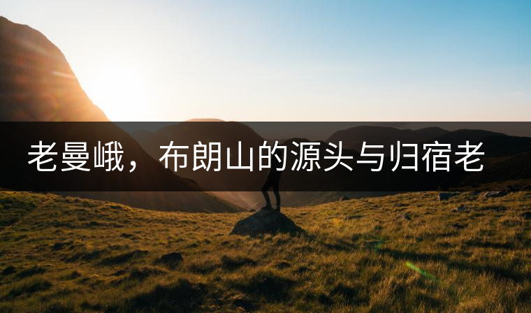 老曼峨，布朗山的源頭與歸宿老曼峨，布朗山的源頭與歸宿