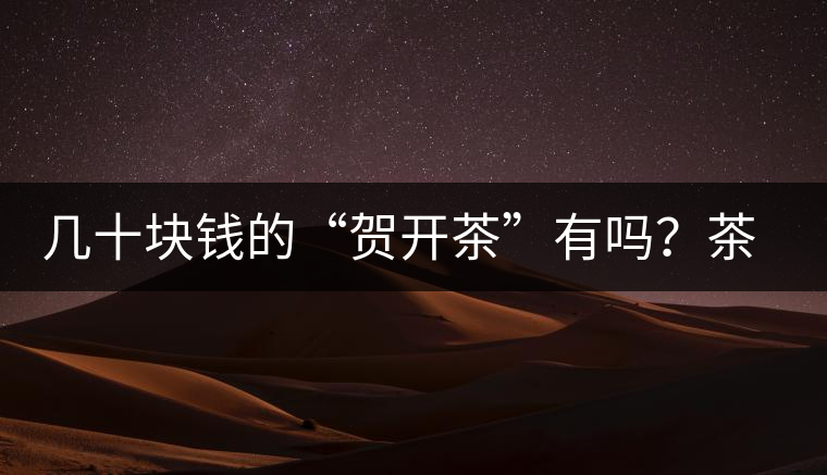 幾十塊錢的“賀開茶”有嗎？茶農(nóng)說有