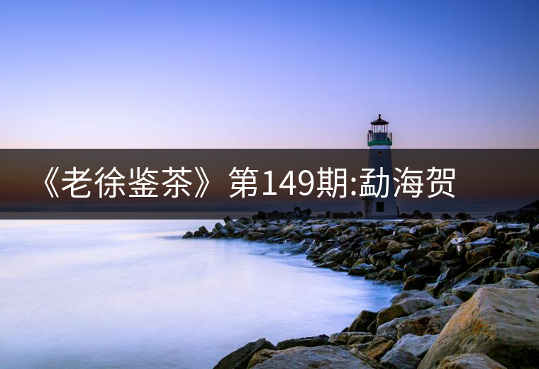 《老徐鑒茶》第149期:勐海賀開(kāi)古樹(shù)茶(生茶)品鑒報(bào)告《老徐鑒茶》第149期：勐海賀開(kāi)古樹(shù)茶（生茶）品鑒報(bào)告